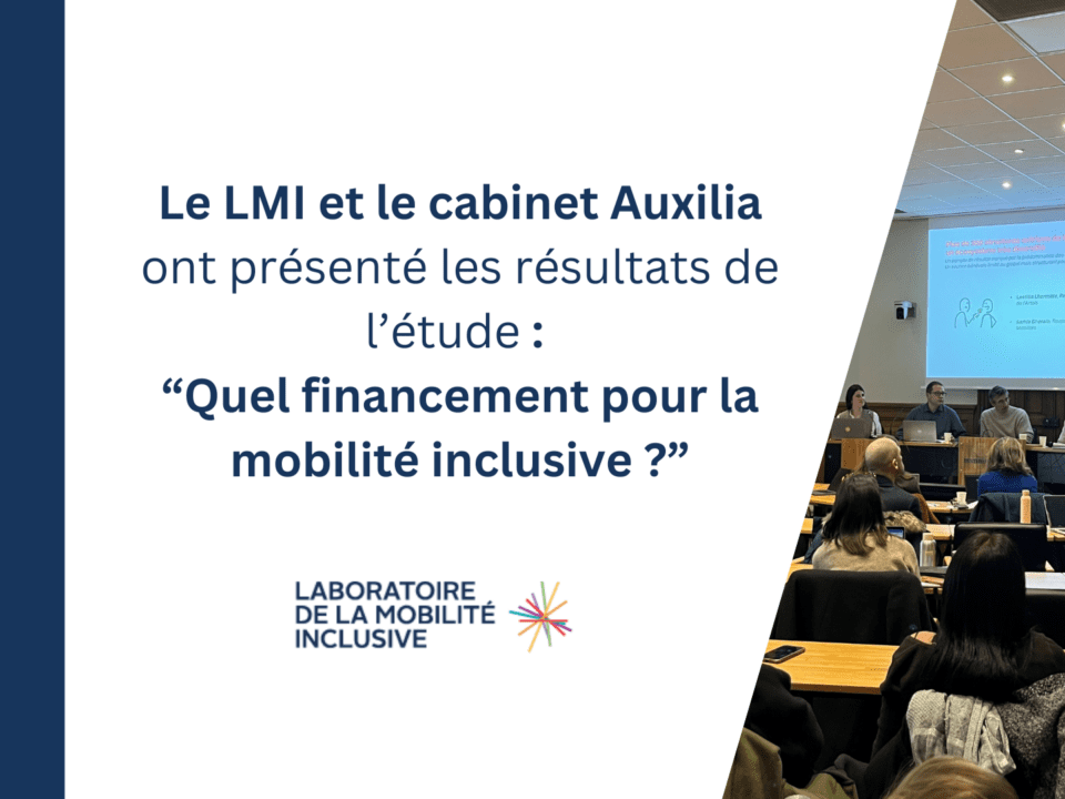 Quel financement pour la mobilité inclusive ? Le Laboratoire de la Mobilité Inclusive présente les résultats de sa nouvelle étude, réalisée par le cabinet Auxilia. Quel financement pour la mobilité inclusive ? Le Laboratoire de la Mobilité Inclusive présente les résultats de sa nouvelle étude, réalisée par le cabinet Auxilia.